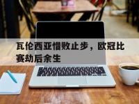 1xBit体育登录入口-关于瓦伦西亚惜败止步，欧冠比赛劫后余生的信息