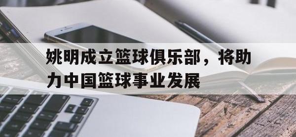 1xBit体育官网登录网址-关于姚明成立篮球俱乐部，将助力中国篮球事业发展的信息